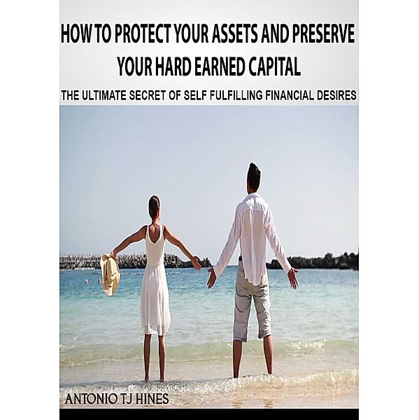 How to Protect Your Assets and Preserve Your Hard Earned Capital, Antonio TJ Hines