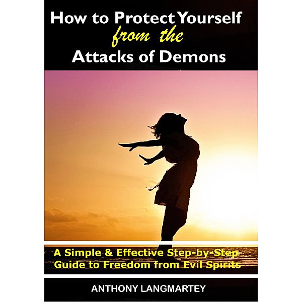 How to Protect Yourself from the Attacks of Demons: A Simple and Effective Step-by-Step Guide to Freedom from Evil Spirits, Anthony Langmartey