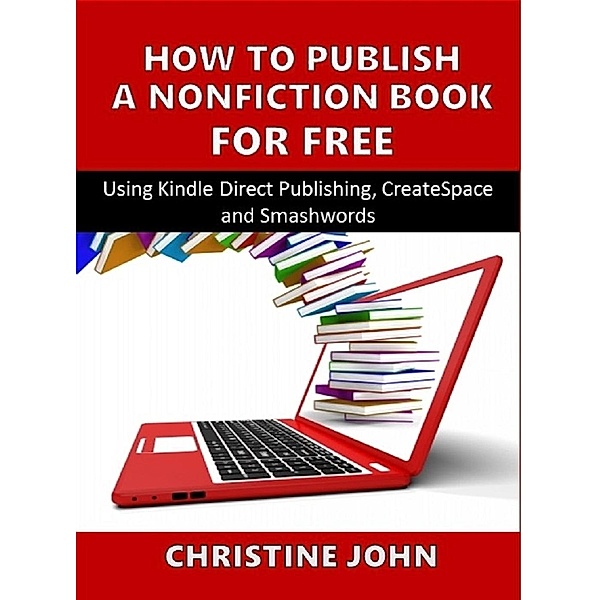 How to Publish a Nonfiction Book for Free Using Kindle Direct Publishing, CreateSpace and Smashwords, Christine John