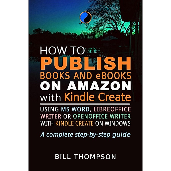 How to Publish Books and eBooks on Amazon with Kindle Create: Using MS Word, LibreOffice Writer or OpenOffice Writer with Kindle Create on Windows, Bill Thompson