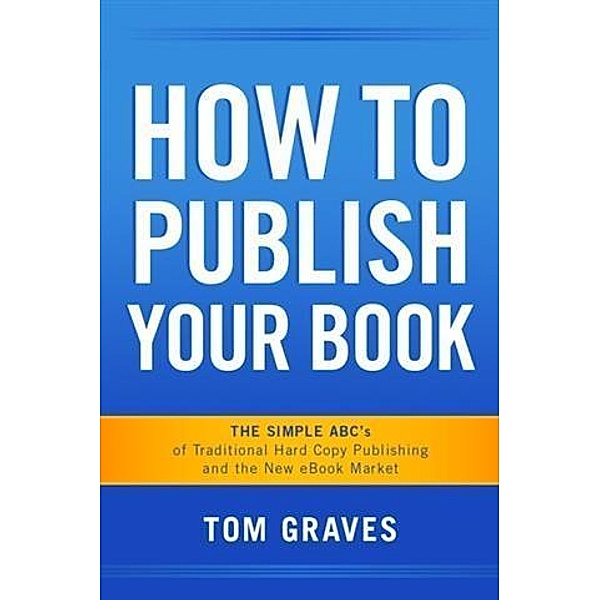 How To Publish Your Book:  The Simple ABC's of Traditional Hard Copy Publishing and the New Ebook Market, Tom Graves