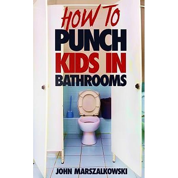 HOW TO PUNCH KIDS IN BATHROOMS / John Marszalkowski, John Marszalkowski