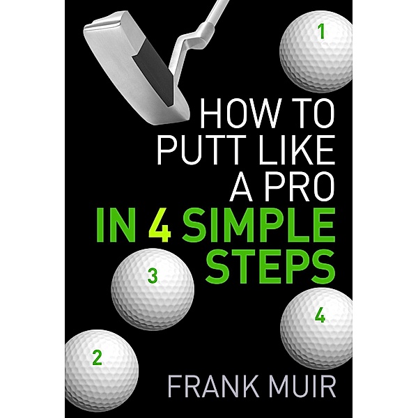 How to Putt Like a Pro in 4 Simple Steps (Play Better Golf, #1) / Play Better Golf, Frank Muir