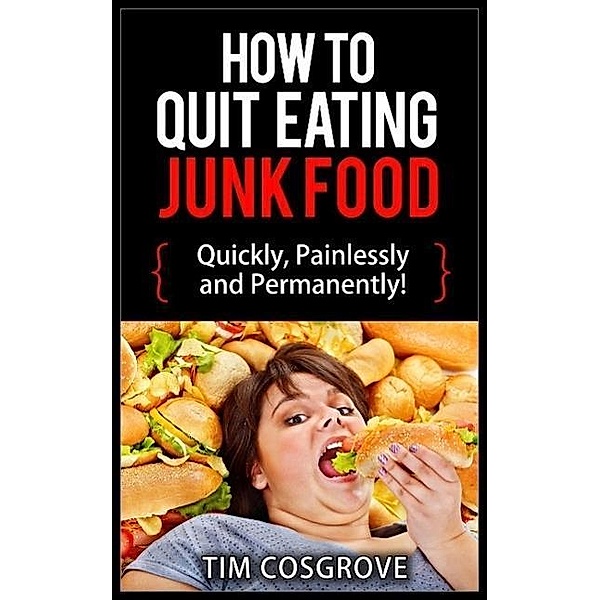 How To Quit Eating Junk Food - Quickly, Painlessly And Permanently! (How To Quit Series, #4), Tim Cosgrove