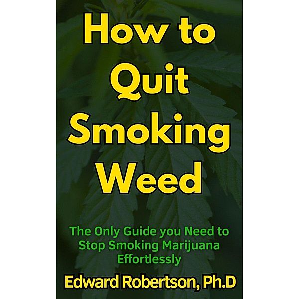 How to Quit Smoking Weed The Only Guide you Need to Stop Smoking Marijuana Effortlessly, Edward Robertson