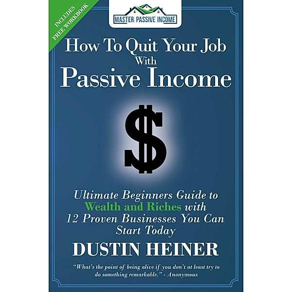 How to Quit Your Job with Passive Income: The Ultimate Beginners Guide to Wealth and Riches with 12 Proven Businesses You Can Start Today, Dustin Heiner