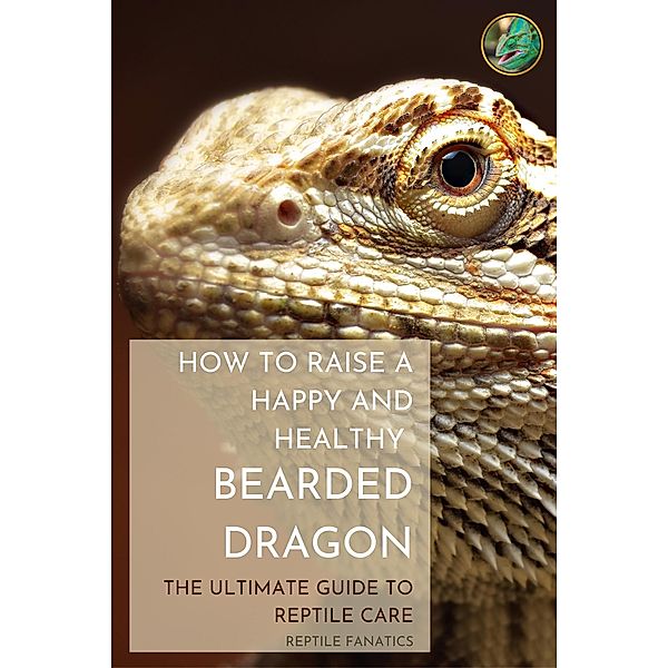 How to Raise a Happy and Healthy Bearded Dragon: The Ultimate Guide to Reptile Care, Reptile Fanatics