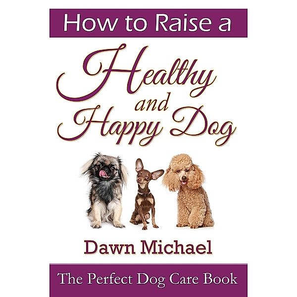 How to Raise a Healthy and Happy Dog: The Perfect Dog Care Book / eBookIt.com, Dawn Michael