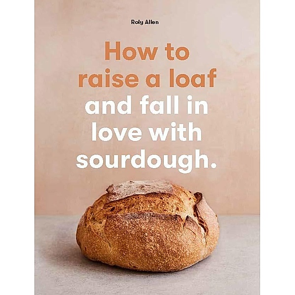 How to raise a loaf and fall in love with sourdough, Roly Allen