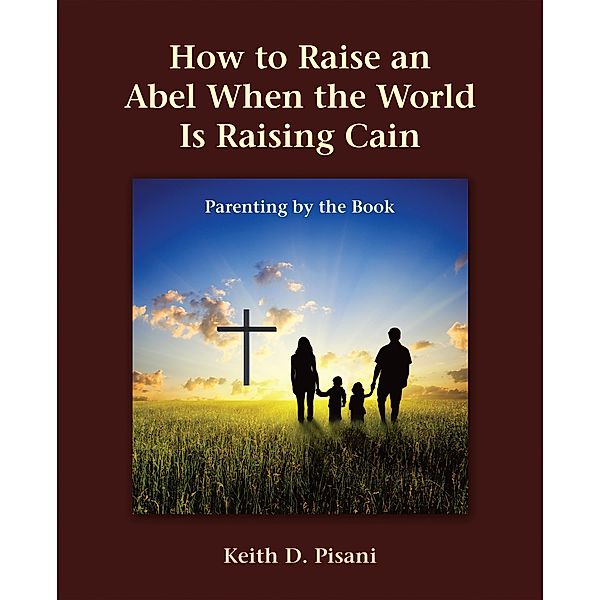 How to Raise an Abel When the World Is Raising Cain, Keith D. Pisani