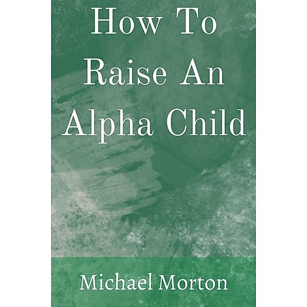 How To Raise An Alpha Child, Michael Morton