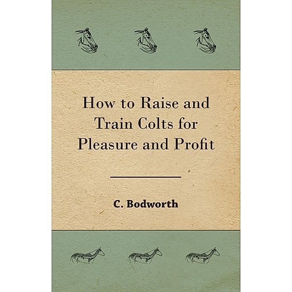 How to Raise and Train Colts for Pleasure and Profit, Bodworth C.