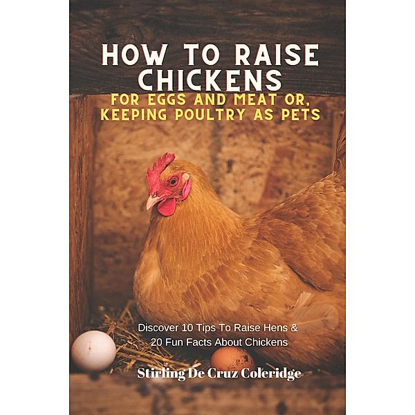 How To Raise Backyard Chickens For Eggs And Meat Or, Keeping Poultry As Pets Discover 10 Quick Tips On Raising Hens And 20 Fun Facts About Chickens (Raising Chickens) / Raising Chickens, Stirling de Cruz Coleridge