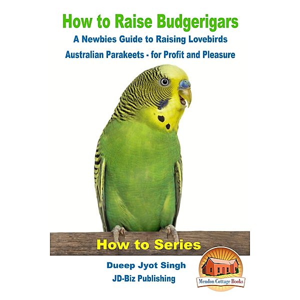 How to Raise Budgerigars: A Newbie’s Guide to Raising Lovebirds - Australian Parakeets - for Profit and Pleasure, Dueep Jyot Singh