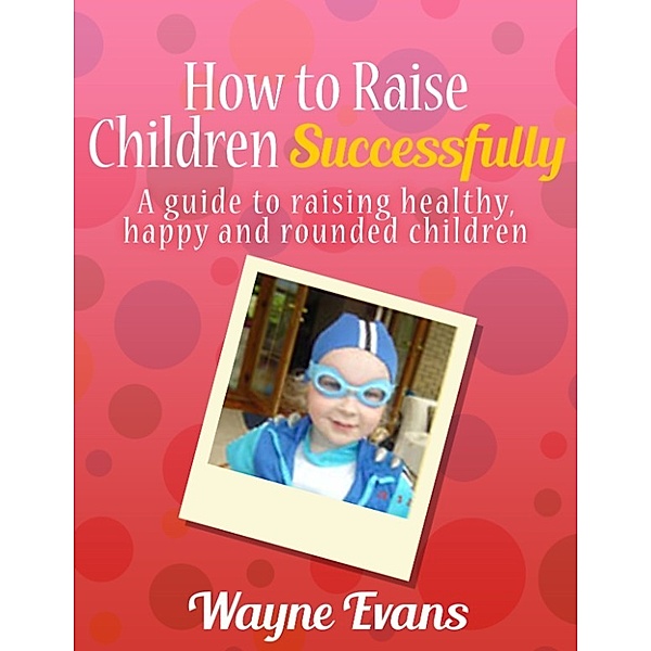 How to Raise Children Successfully: Parenting 101 (Parenting and Raising Kids), Wayne Evans
