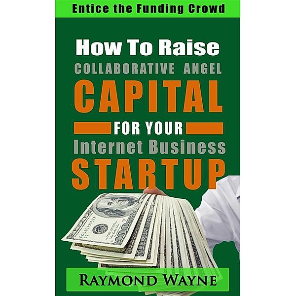 How  To  Raise Collaborative Angel CAPITAL  For Internet Business Startup, Raymond Wayne