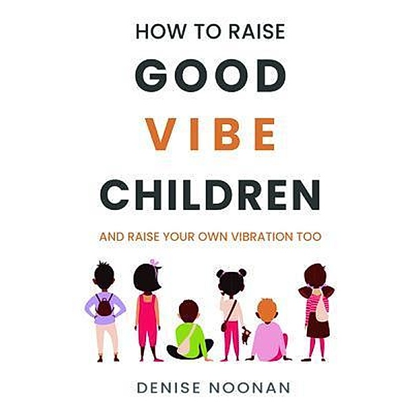 How To Raise Good Vibe Children - and raise your own vibration too, Denise Noonan