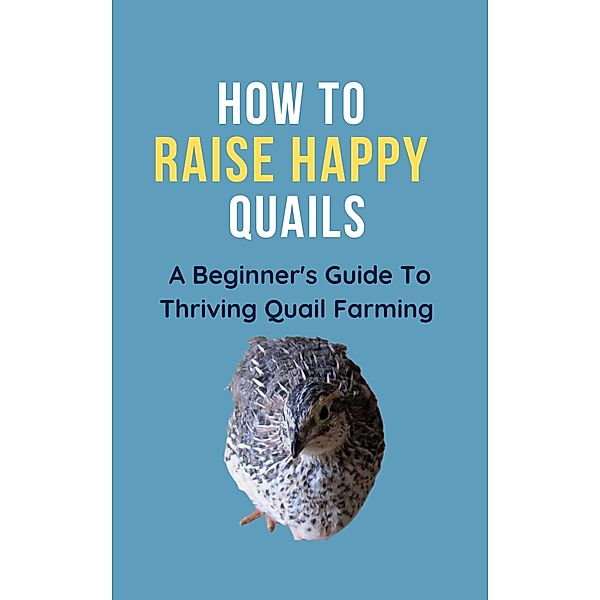 How To Raise Happy Quail: A Beginner's Guide To Thriving Quail Farming, Franc