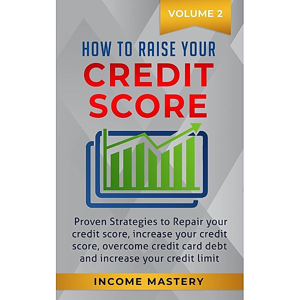 How to Raise your Credit Score: Proven Strategies to Repair Your Credit Score, Increase Your Credit Score, Overcome Credit Card Debt and Increase Your Credit Limit Volume 2, Income Mastery