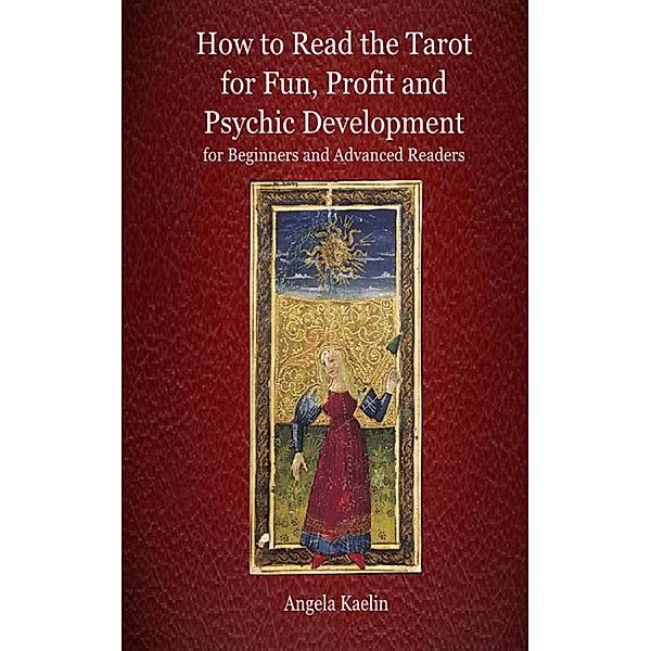How to Read the Tarot for Fun, Profit and Psychic Development for Beginners and Advanced Readers / Angela Kaelin, Angela Kaelin