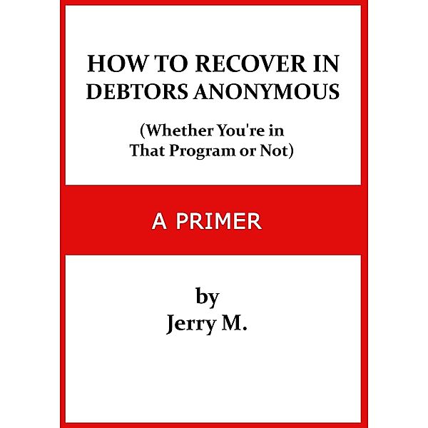 How to Recover in Debtors Anonymous (Whether You're in that Program or Not): A Primer, Jerry M.