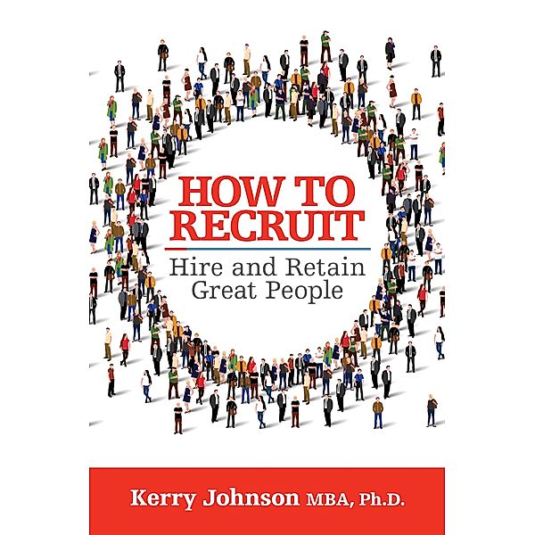 How to Recruit, Hire and Retain Great People, Ph. D. Johnson MBA