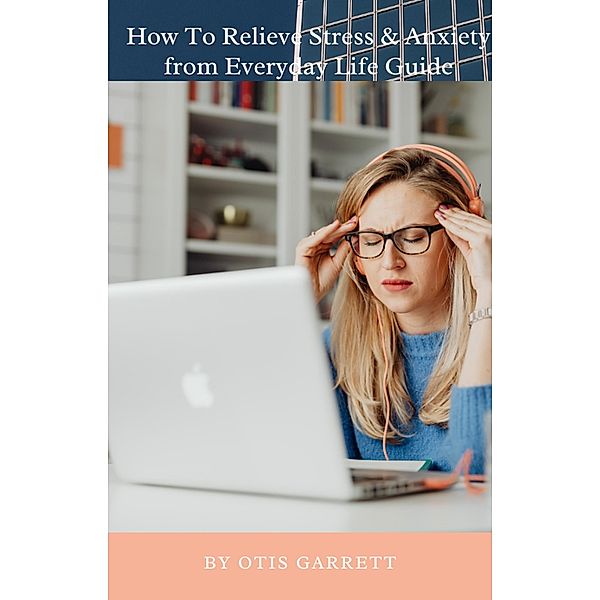 How To Relieve Stress & Anxiety from Everyday Life Guide, Otis Garrett