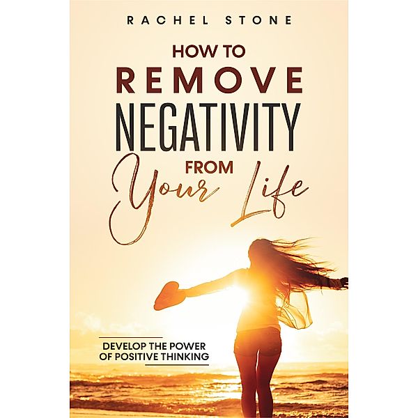 How To Remove Negativity From Your Life: Develop The Power Of Positive Thinking (The Rachel Stone Collection) / The Rachel Stone Collection, Rachel Stone