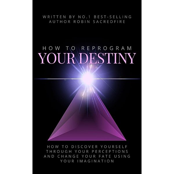 How to Reprogram Your Destiny: How to Discover Yourself Through Your Perceptions and  Change Your Fate Using Your Imagination, Robin Sacredfire