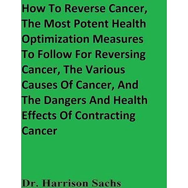 How To Reverse Cancer, The Most Potent Health Optimization Measures To Follow For Reversing Cancer, The Various Causes Of Cancer, And The Dangers And Health Effects Of Contracting Cancer, Harrison Sachs