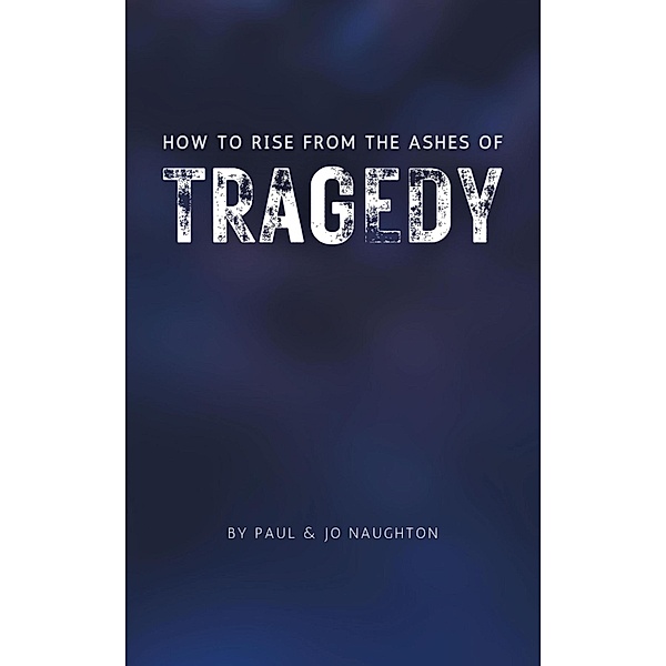 How To Rise From The Ashes of Tragedy, Paul Naughton, Jo Naughton