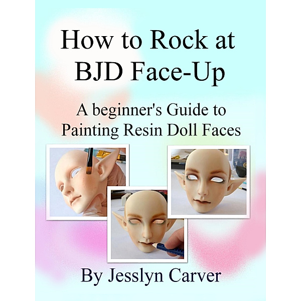 How to Rock at BJD Face-Up: A Beginner's Guide to Painting Resin Doll Faces, Jesslyn Carver
