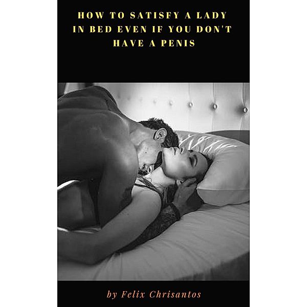 How to Satisfy a Lady In Bed Even If You Don’t Have a Penis, Felix Chrisantos