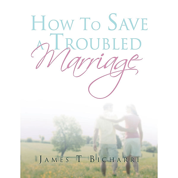 How to Save a Troubled Marriage, James T Bicharri
