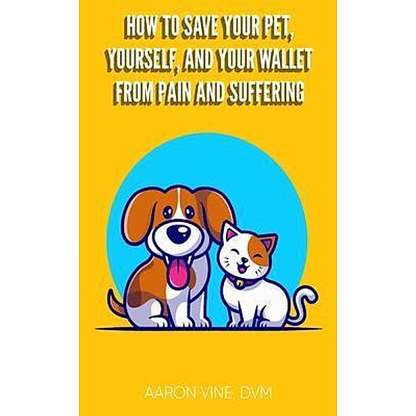 How to Save Your Pet, Yourself, and Your Wallet From Pain and Suffering, Aaron Vine DVM