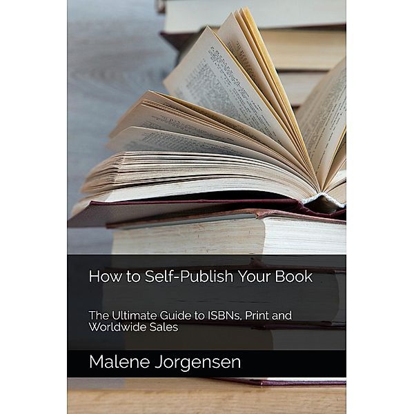 How to Self-Publish Your Book: The Ultimate Guide to ISBNs, Print and Worldwide Sales, Malene Jorgensen