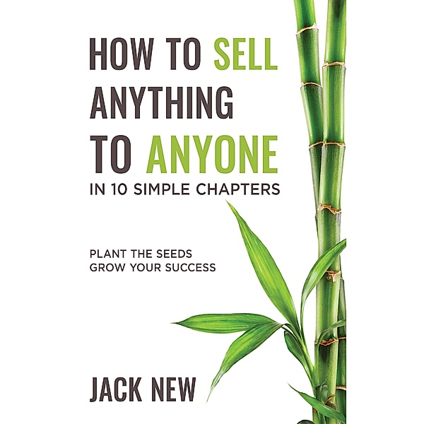 How To Sell Anything To Anyone In 10 Simple Chapters: Plant The Seeds Grow Your Success, Jack New