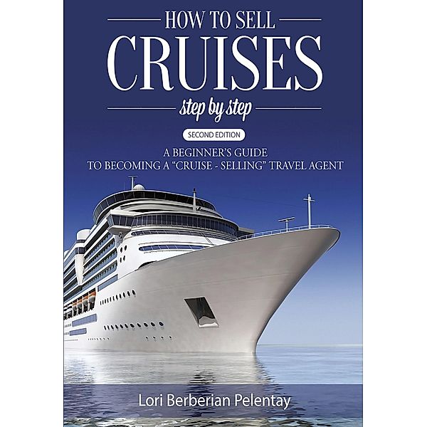 How to Sell Cruises Step-by-Step: A Beginner's Guide to Becoming a Cruise-Selling Travel Agent, 2nd Edition, Lori Berberian Pelentay