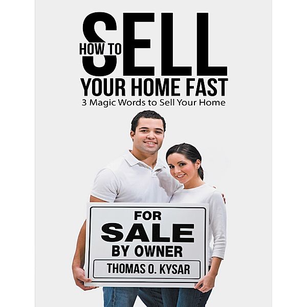 How to Sell Your Home Fast: 3 Magic Words to Sell Your Home, Thomas O. Kysar