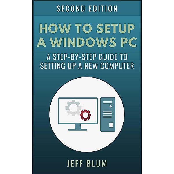 How to Setup a Windows PC: A Step-by-Step Guide to Setting Up and Configuring a New Computer (Location Independent Series, #4) / Location Independent Series, Jeff Blum