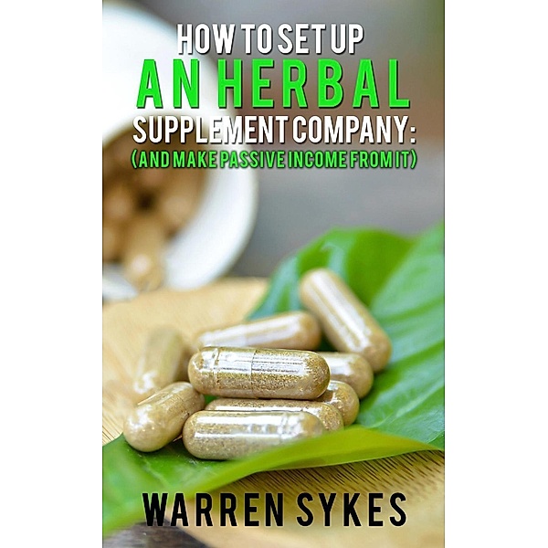 How to Setup an Herbal Supplement Company: (And Make Passive Income From It), Warren Sykes