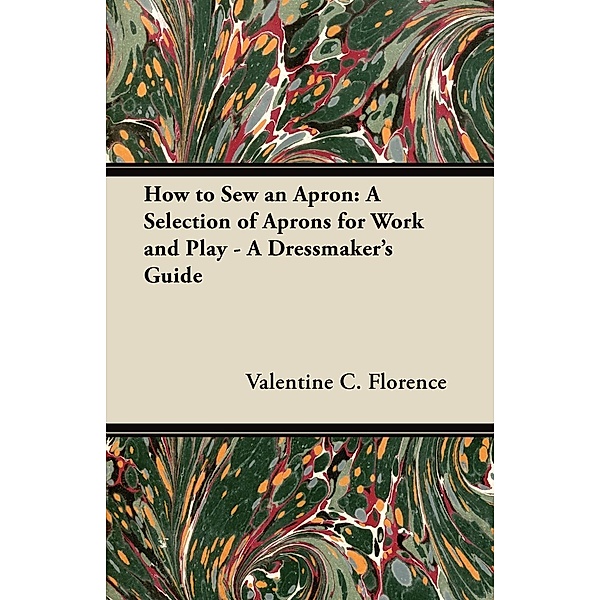 How to Sew an Apron: A Selection of Aprons for Work and Play - A Dressmaker's Guide, Valentine C. Florence