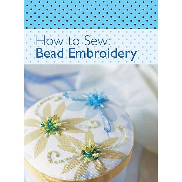 How to Sew: Bead Embroidery / How to Sew, The Editors of David & Charles
