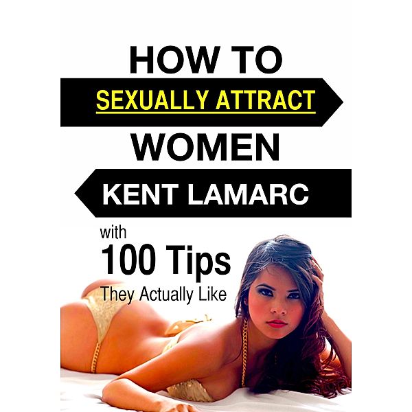 How to Sexually Attract Women: ...with 100 Tips they Actually Like, Kent Lamarc
