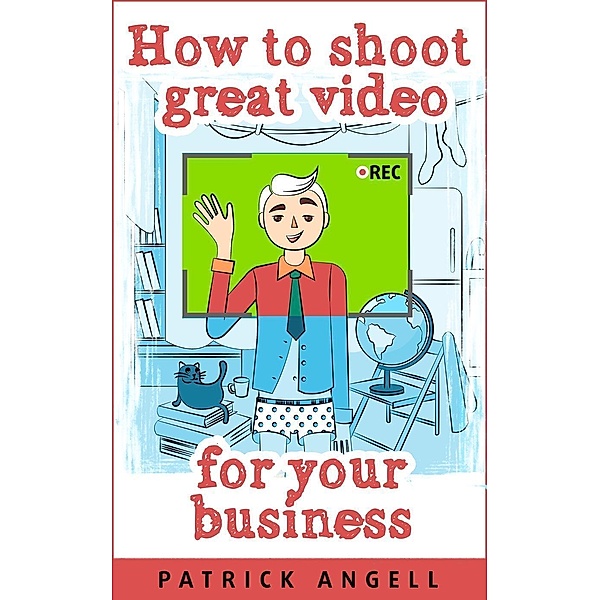 How To Shoot Great Video For Your Business (INTERNET ENTREPRENEUR UNDER THE SPOTLIGHT SERIES, #3), Patrick Angell