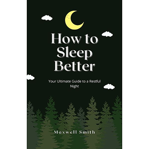 How to Sleep Better: Your Ultimate Guide to a Restful Night, Maxwell Smith