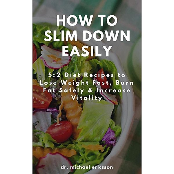 How to Slim Down Easily: 5:2 Diet Recipes to Lose Weight Fast, Burn Fat Safely & Increase Vitality, Michael Ericsson