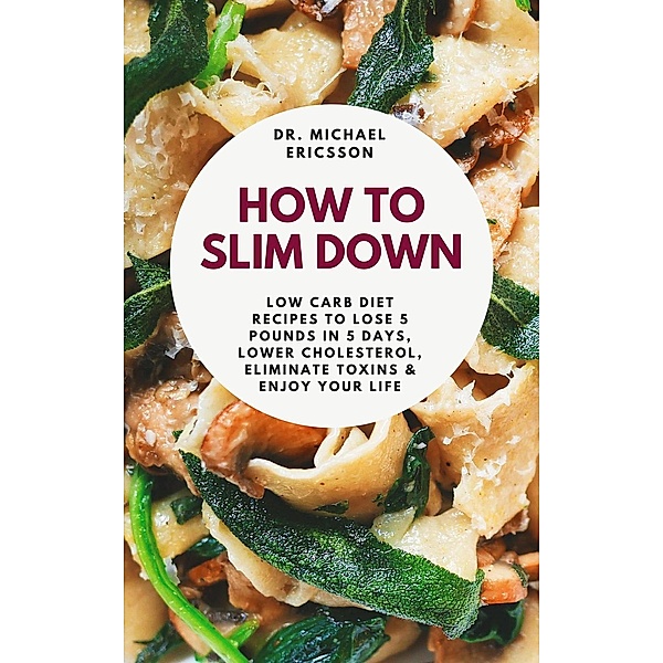 How to Slim Down: Low Carb Diet Recipes to Lose 5 Pounds In 5 Days, Lower Cholesterol, Eliminate Toxins & Enjoy Your Life, Michael Ericsson