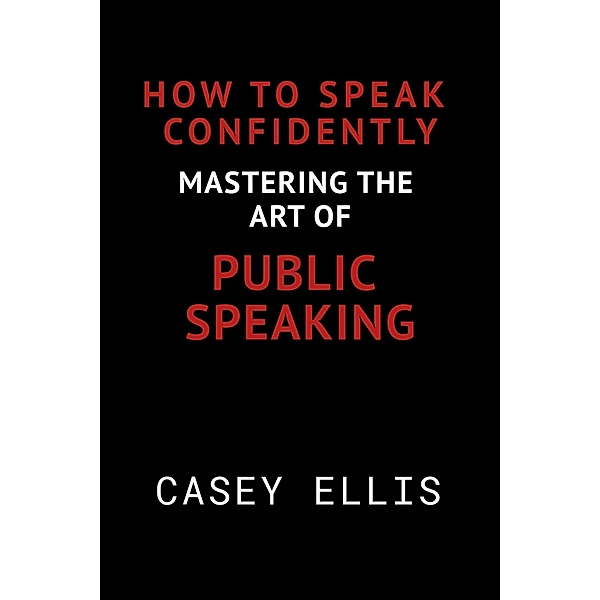 How To Speak Confidently: Mastering the Art of Public Speaking, Casey Ellis