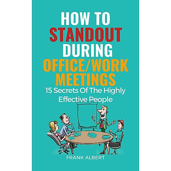How To Standout During Office/Work Meetings: 15 Secrets Of The Highly Effective People, Frank Albert